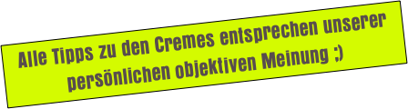 Alle Tipps zu den Cremes entsprechen unserer persönlichen objektiven Meinung ;)